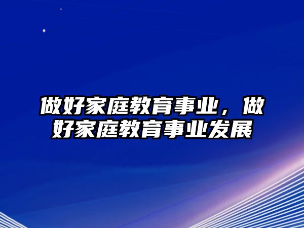 做好家庭教育事業(yè)，做好家庭教育事業(yè)發(fā)展