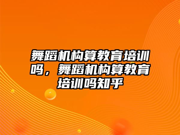 舞蹈機(jī)構(gòu)算教育培訓(xùn)嗎，舞蹈機(jī)構(gòu)算教育培訓(xùn)嗎知乎