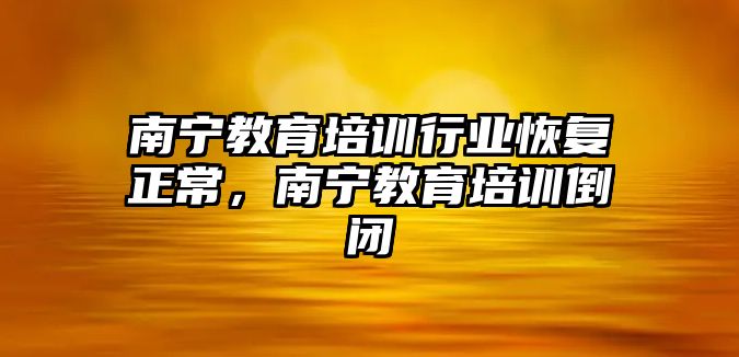 南寧教育培訓行業(yè)恢復正常，南寧教育培訓倒閉