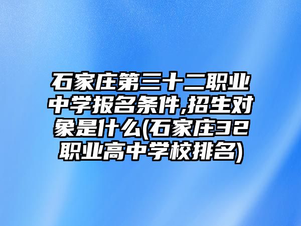 石家莊第三十二職業(yè)中學(xué)報(bào)名條件,招生對(duì)象是什么(石家莊32職業(yè)高中學(xué)校排名)