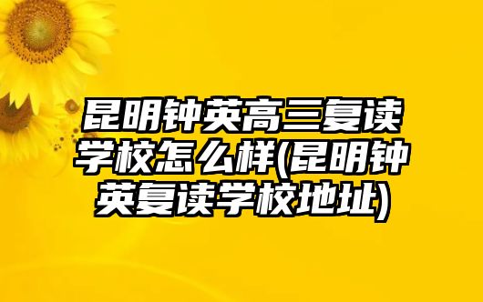 昆明鐘英高三復(fù)讀學(xué)校怎么樣(昆明鐘英復(fù)讀學(xué)校地址)