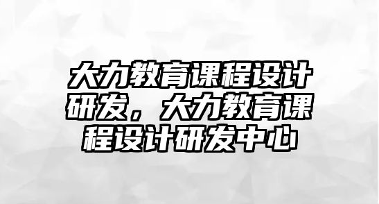 大力教育課程設(shè)計(jì)研發(fā)，大力教育課程設(shè)計(jì)研發(fā)中心