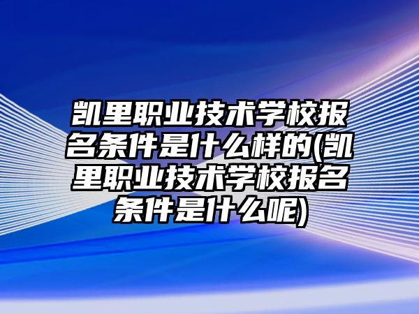 凱里職業(yè)技術(shù)學(xué)校報名條件是什么樣的(凱里職業(yè)技術(shù)學(xué)校報名條件是什么呢)