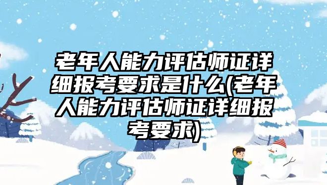 老年人能力評(píng)估師證詳細(xì)報(bào)考要求是什么(老年人能力評(píng)估師證詳細(xì)報(bào)考要求)