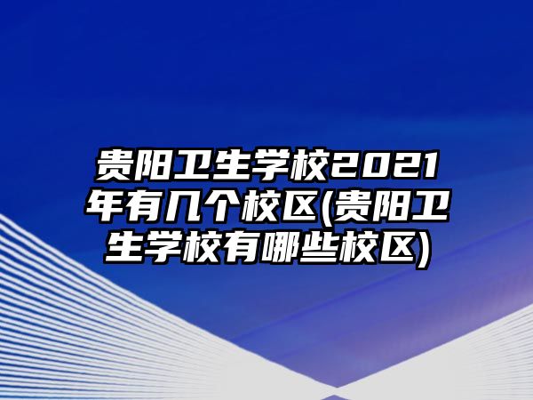 貴陽衛(wèi)生學(xué)校2021年有幾個校區(qū)(貴陽衛(wèi)生學(xué)校有哪些校區(qū))