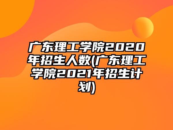 廣東理工學(xué)院2020年招生人數(shù)(廣東理工學(xué)院2021年招生計(jì)劃)