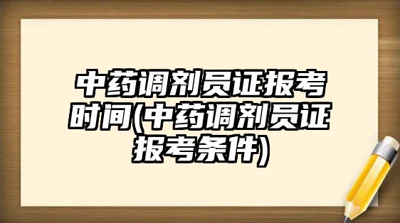 中藥調劑員證報考時間(中藥調劑員證報考條件)