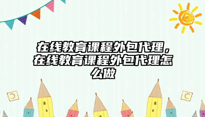 在線教育課程外包代理，在線教育課程外包代理怎么做