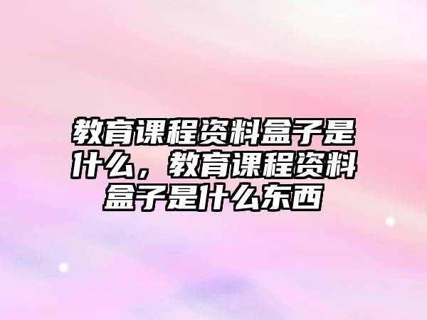 教育課程資料盒子是什么，教育課程資料盒子是什么東西