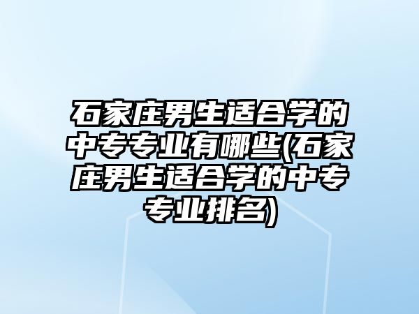 石家莊男生適合學(xué)的中專專業(yè)有哪些(石家莊男生適合學(xué)的中專專業(yè)排名)