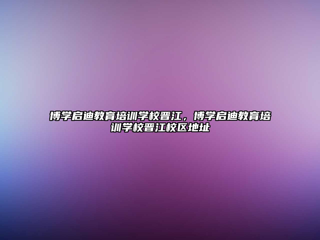 博學(xué)啟迪教育培訓(xùn)學(xué)校晉江，博學(xué)啟迪教育培訓(xùn)學(xué)校晉江校區(qū)地址