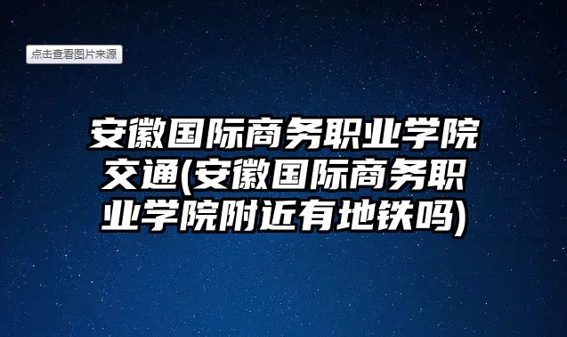 安徽國(guó)際商務(wù)職業(yè)學(xué)院交通(安徽國(guó)際商務(wù)職業(yè)學(xué)院附近有地鐵嗎)