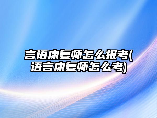 言語康復師怎么報考(語言康復師怎么考)