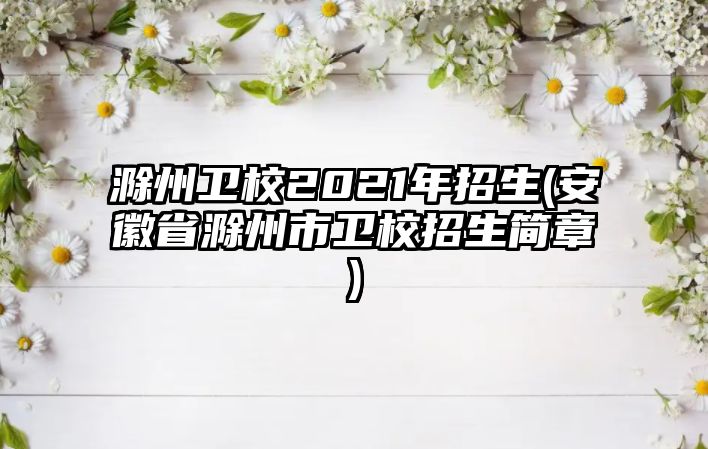 滁州衛(wèi)校2021年招生(安徽省滁州市衛(wèi)校招生簡章)