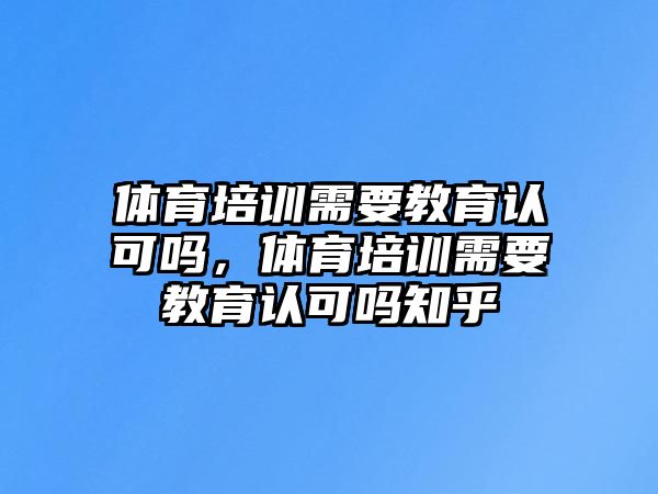 體育培訓(xùn)需要教育認(rèn)可嗎，體育培訓(xùn)需要教育認(rèn)可嗎知乎