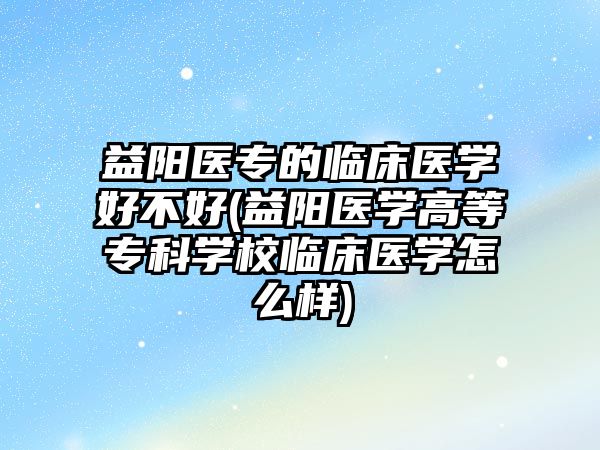 益陽醫(yī)專的臨床醫(yī)學(xué)好不好(益陽醫(yī)學(xué)高等專科學(xué)校臨床醫(yī)學(xué)怎么樣)