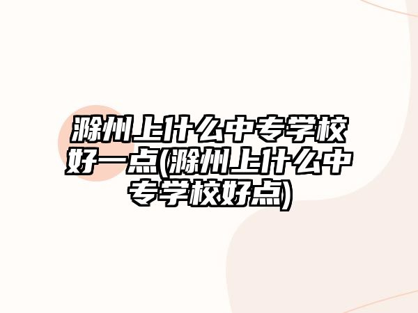 滁州上什么中專學(xué)校好一點(diǎn)(滁州上什么中專學(xué)校好點(diǎn))