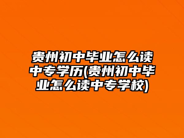 貴州初中畢業(yè)怎么讀中專學(xué)歷(貴州初中畢業(yè)怎么讀中專學(xué)校)