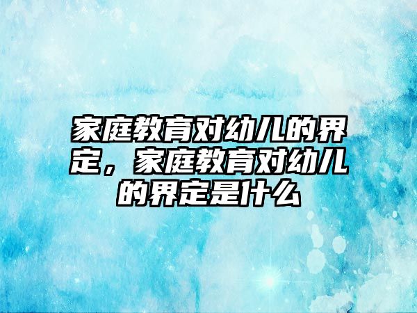 家庭教育對(duì)幼兒的界定，家庭教育對(duì)幼兒的界定是什么