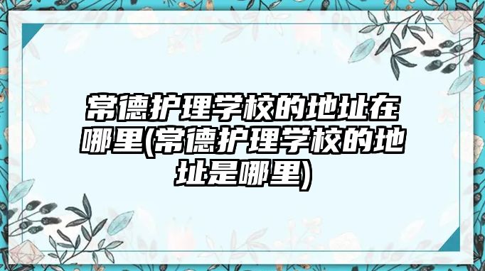 常德護理學校的地址在哪里(常德護理學校的地址是哪里)