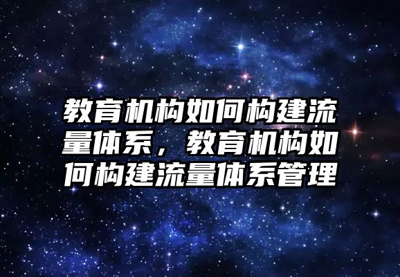 教育機構如何構建流量體系，教育機構如何構建流量體系管理