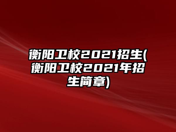 衡陽衛(wèi)校2021招生(衡陽衛(wèi)校2021年招生簡(jiǎn)章)