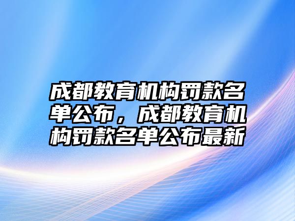 成都教育機(jī)構(gòu)罰款名單公布，成都教育機(jī)構(gòu)罰款名單公布最新