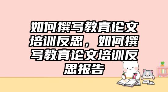 如何撰寫教育論文培訓(xùn)反思，如何撰寫教育論文培訓(xùn)反思報告