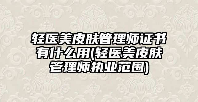 輕醫(yī)美皮膚管理師證書有什么用(輕醫(yī)美皮膚管理師執(zhí)業(yè)范圍)