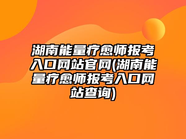 湖南能量療愈師報(bào)考入口網(wǎng)站官網(wǎng)(湖南能量療愈師報(bào)考入口網(wǎng)站查詢)