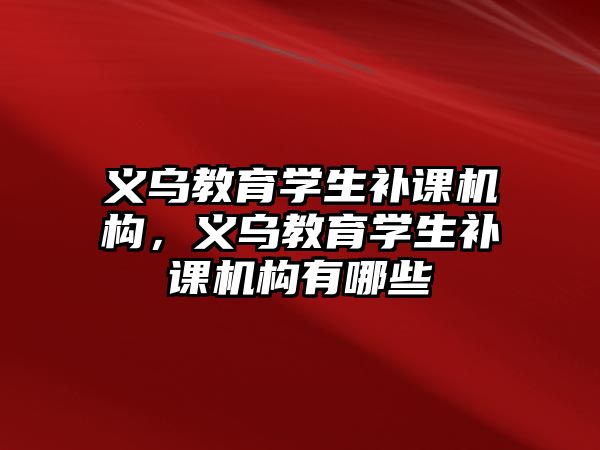 義烏教育學生補課機構(gòu)，義烏教育學生補課機構(gòu)有哪些