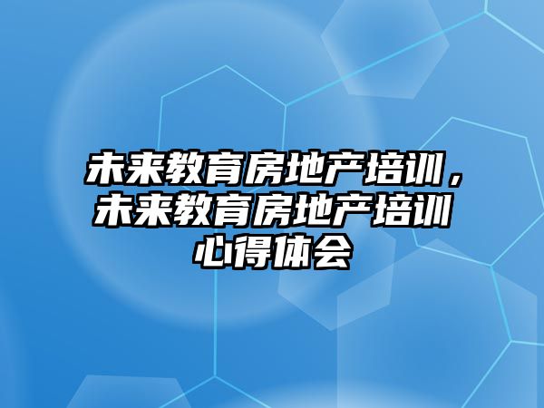 未來(lái)教育房地產(chǎn)培訓(xùn)，未來(lái)教育房地產(chǎn)培訓(xùn)心得體會(huì)