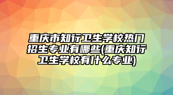 重慶市知行衛(wèi)生學(xué)校熱門招生專業(yè)有哪些(重慶知行衛(wèi)生學(xué)校有什么專業(yè))