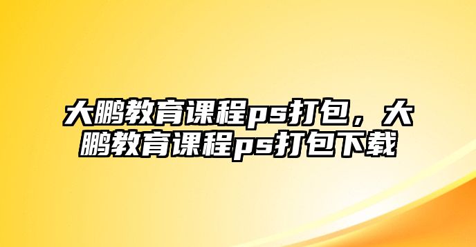 大鵬教育課程ps打包，大鵬教育課程ps打包下載