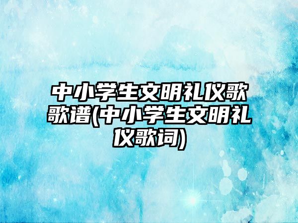 中小學(xué)生文明禮儀歌歌譜(中小學(xué)生文明禮儀歌詞)