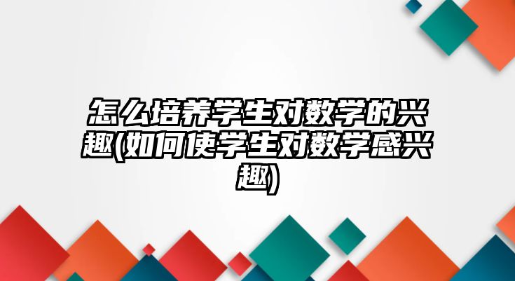 怎么培養(yǎng)學(xué)生對數(shù)學(xué)的興趣(如何使學(xué)生對數(shù)學(xué)感興趣)