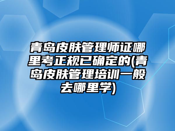 青島皮膚管理師證哪里考正規(guī)已確定的(青島皮膚管理培訓(xùn)一般去哪里學(xué))