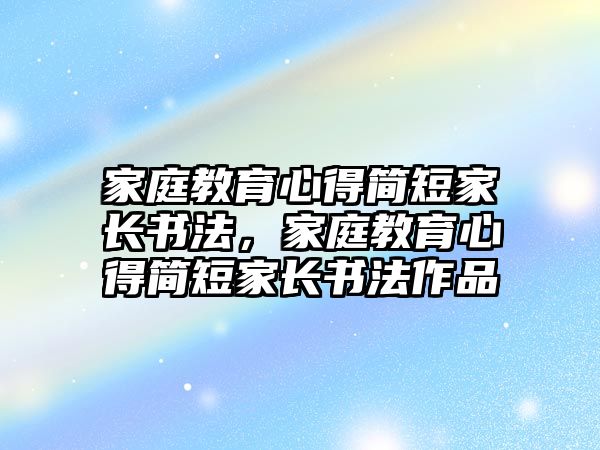 家庭教育心得簡(jiǎn)短家長(zhǎng)書(shū)法，家庭教育心得簡(jiǎn)短家長(zhǎng)書(shū)法作品