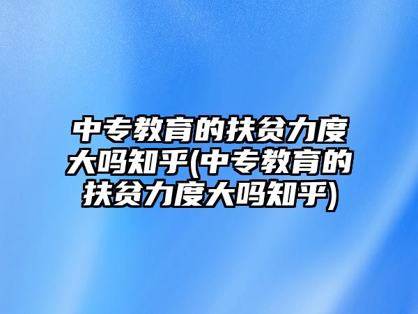 中專教育的扶貧力度大嗎知乎(中專教育的扶貧力度大嗎知乎)