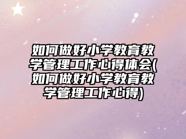 如何做好小學(xué)教育教學(xué)管理工作心得體會(huì)(如何做好小學(xué)教育教學(xué)管理工作心得)