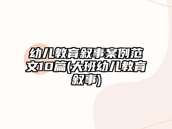 幼兒教育敘事案例范文10篇(大班幼兒教育敘事)