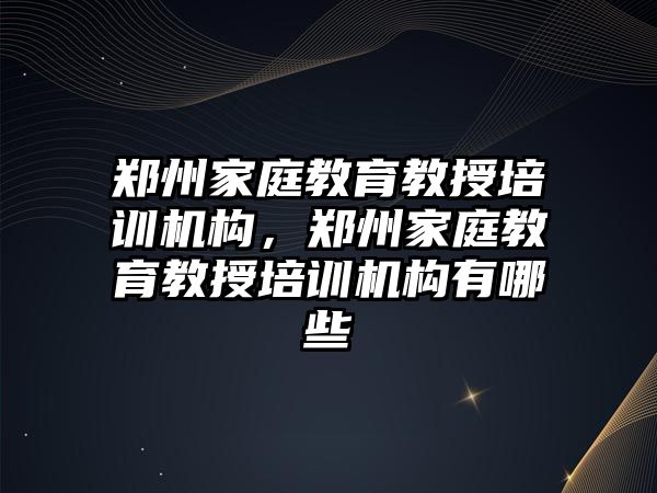 鄭州家庭教育教授培訓機構(gòu)，鄭州家庭教育教授培訓機構(gòu)有哪些