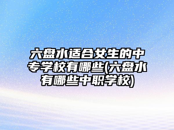 六盤水適合女生的中專學(xué)校有哪些(六盤水有哪些中職學(xué)校)