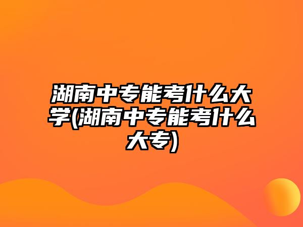 湖南中專能考什么大學(xué)(湖南中專能考什么大專)