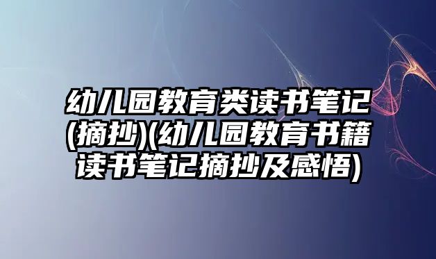 幼兒園教育類讀書筆記(摘抄)(幼兒園教育書籍讀書筆記摘抄及感悟)