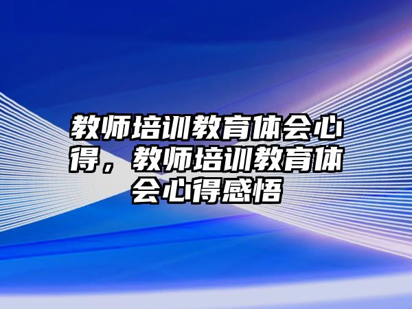 教師培訓教育體會心得，教師培訓教育體會心得感悟