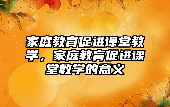 家庭教育促進(jìn)課堂教學(xué)，家庭教育促進(jìn)課堂教學(xué)的意義