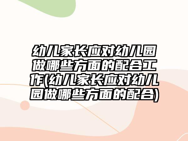 幼兒家長應對幼兒園做哪些方面的配合工作(幼兒家長應對幼兒園做哪些方面的配合)