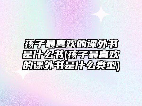 孩子最喜歡的課外書是什么書(孩子最喜歡的課外書是什么類型)