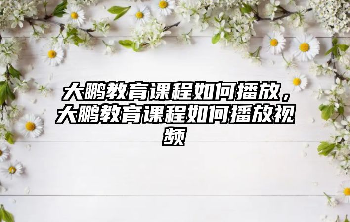 大鵬教育課程如何播放，大鵬教育課程如何播放視頻